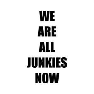 WE ARE ALL JUNKIES NOW